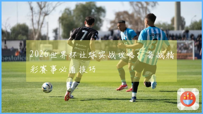 2026世界杯让球实战攻略：备战精彩赛事必看技巧