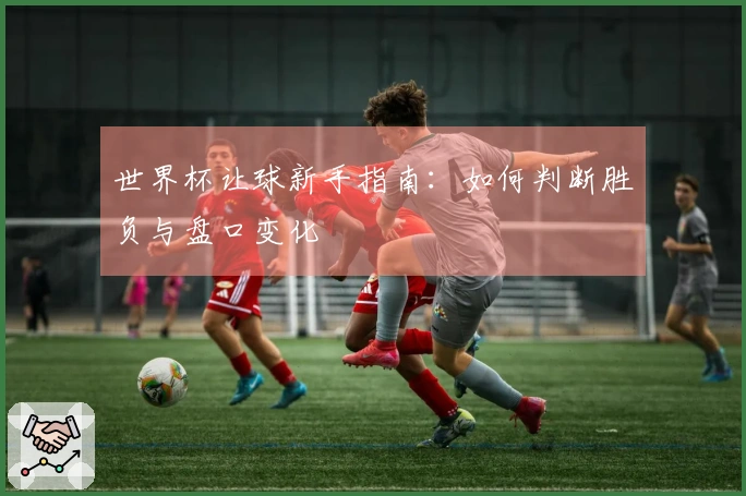世界杯让球新手指南：如何判断胜负与盘口变化
