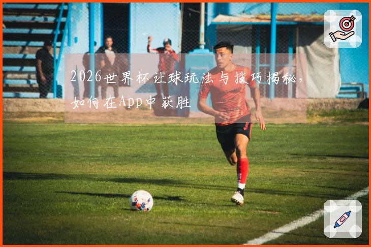 2026世界杯让球玩法与技巧揭秘，如何在App中获胜