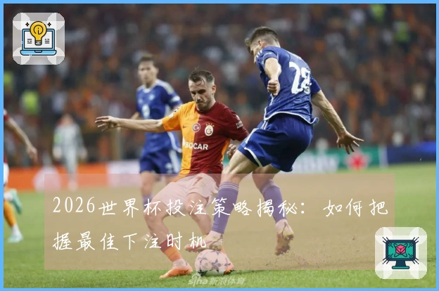 2026世界杯投注策略揭秘：如何把握最佳下注时机