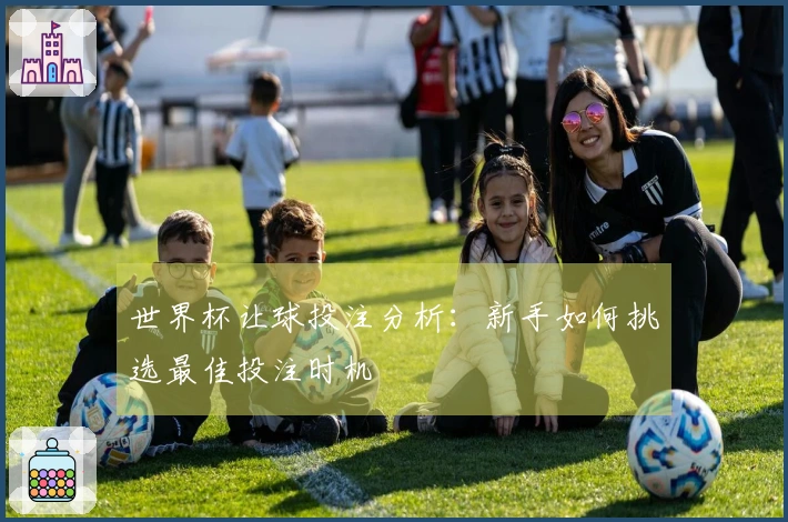 世界杯让球投注分析：新手如何挑选最佳投注时机