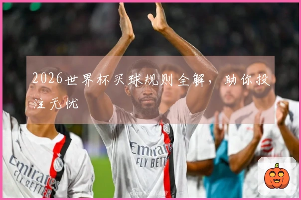 2026世界杯买球规则全解，助你投注无忧