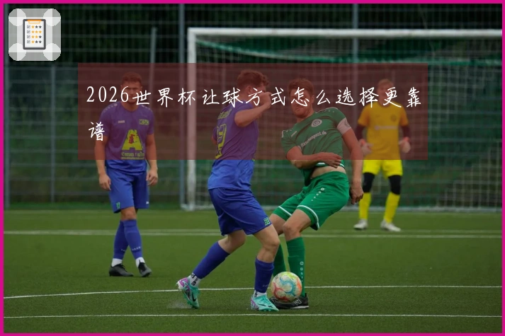 2026世界杯让球方式怎么选择更靠谱