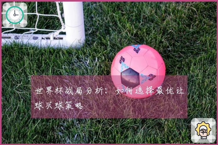 世界杯战局分析：如何选择最优让球买球策略