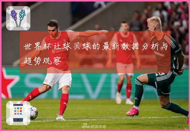 世界杯让球买球的最新数据分析与趋势观察