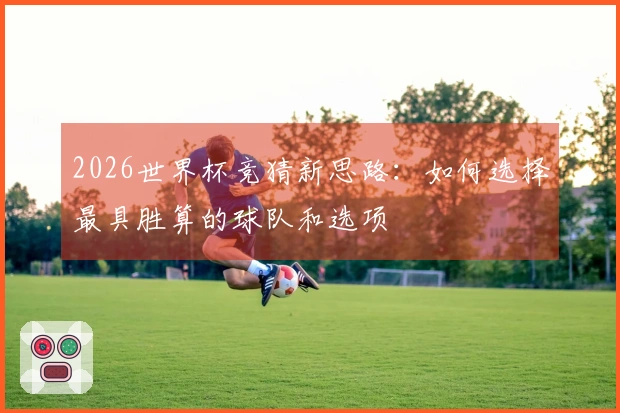 2026世界杯竞猜新思路：如何选择最具胜算的球队和选项
