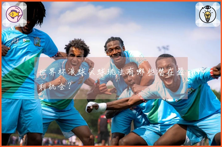 世界杯滚球买球玩法有哪些潜在盈利机会？