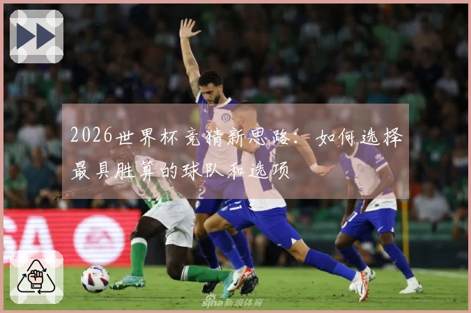 2026世界杯竞猜新思路：如何选择最具胜算的球队和选项