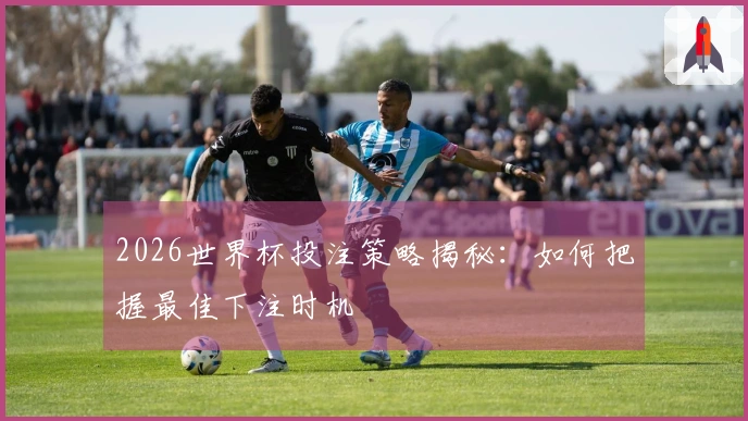 2026世界杯投注策略揭秘：如何把握最佳下注时机