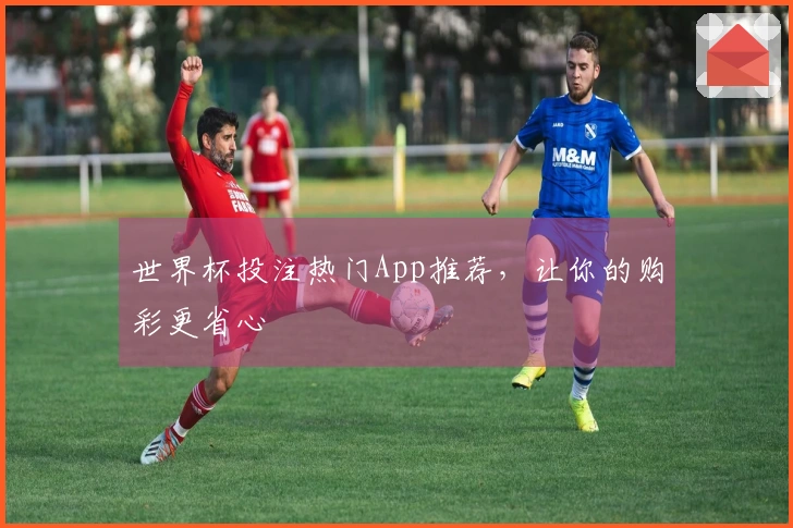 世界杯投注热门App推荐，让你的购彩更省心