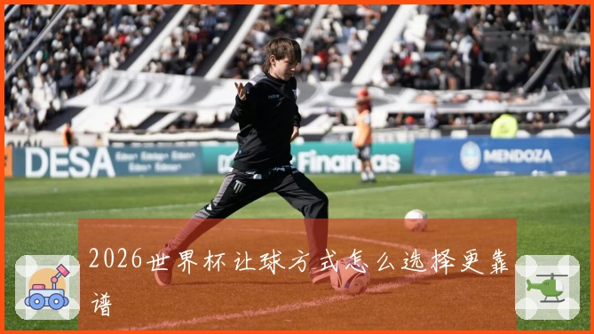 2026世界杯让球方式怎么选择更靠谱