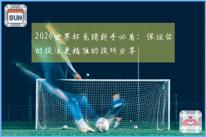 2026世界杯竞猜新手必看：保证你的投注更精准的技巧分享