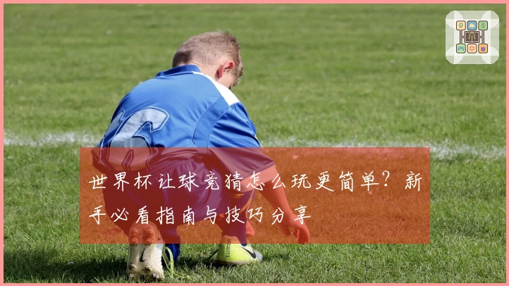 世界杯让球竞猜怎么玩更简单？新手必看指南与技巧分享