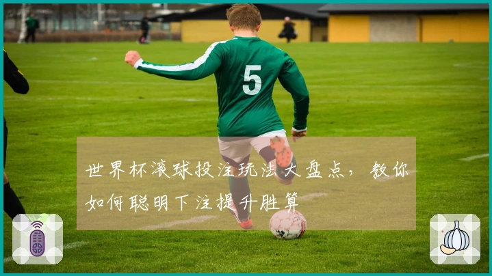 世界杯滚球投注玩法大盘点，教你如何聪明下注提升胜算