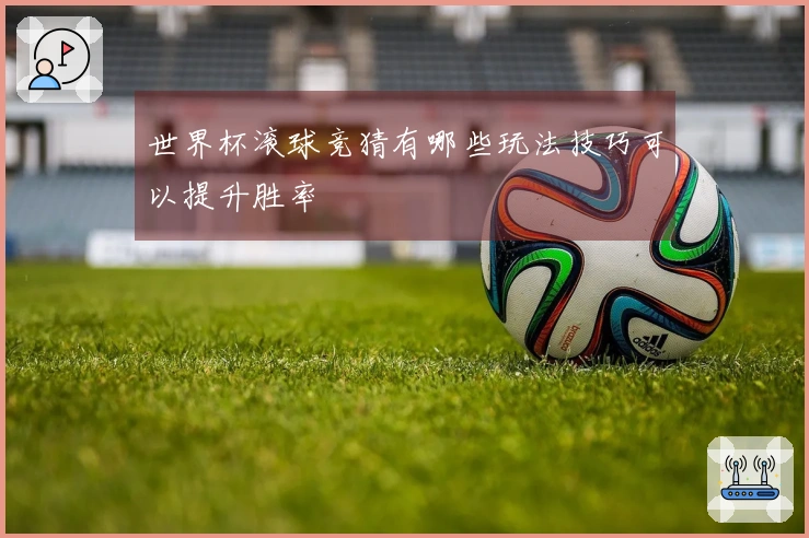 世界杯滚球竞猜有哪些玩法技巧可以提升胜率