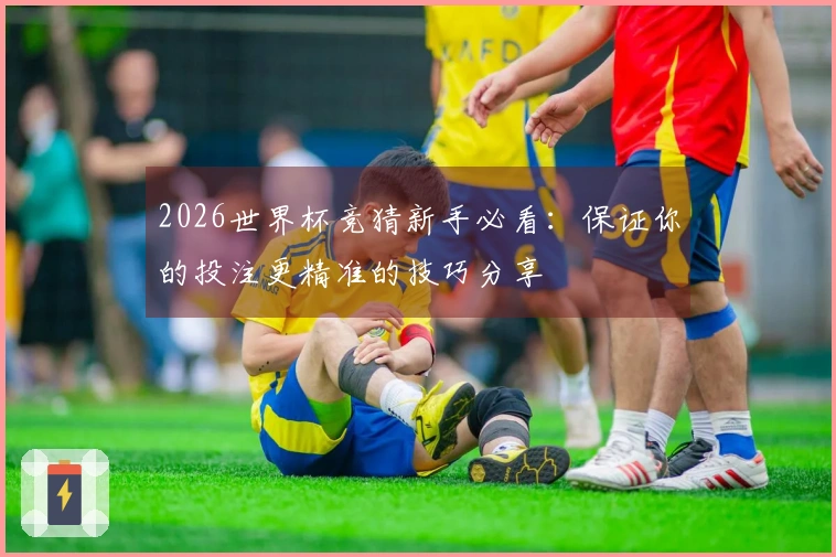 2026世界杯竞猜新手必看：保证你的投注更精准的技巧分享