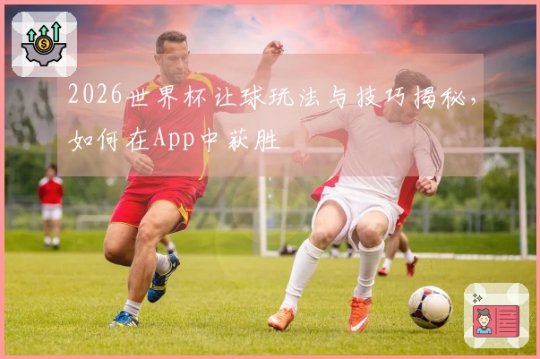 2026世界杯让球玩法与技巧揭秘，如何在App中获胜