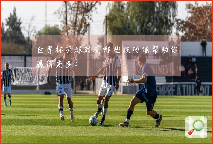 世界杯买球时有哪些技巧能帮助你赢得更多？